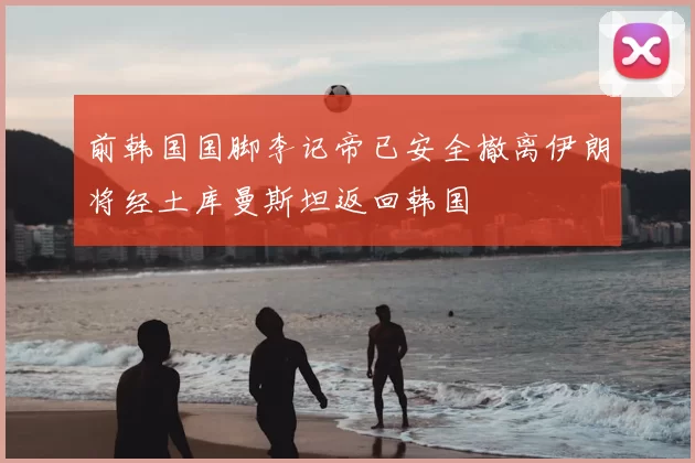 前韩国国脚李记帝已安全撤离伊朗将经土库曼斯坦返回韩国