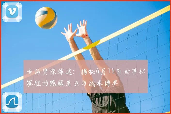 专访资深球迷:揭秘6月18日世界杯赛程的隐藏看点与战术博弈