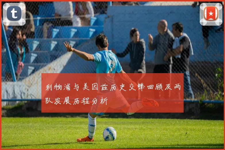 利物浦与美因兹历史交锋回顾及两队发展历程分析