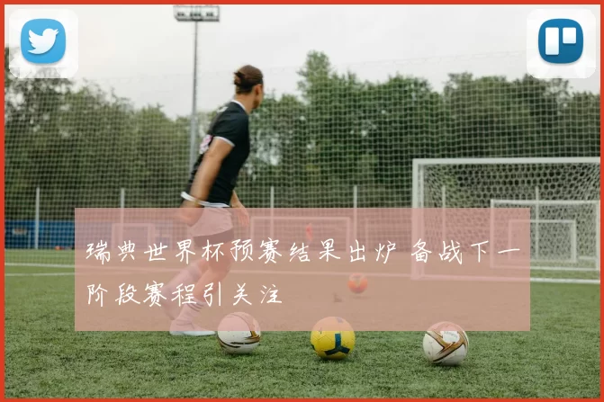瑞典世界杯预赛结果出炉 备战下一阶段赛程引关注