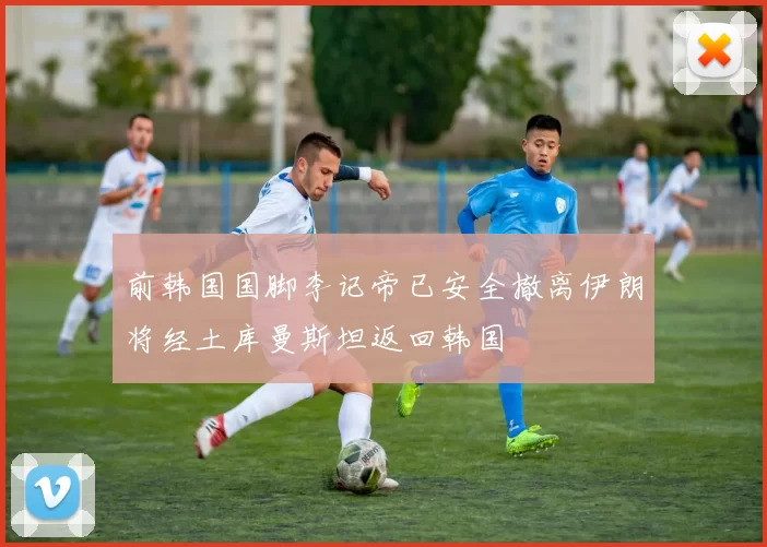 前韩国国脚李记帝已安全撤离伊朗将经土库曼斯坦返回韩国