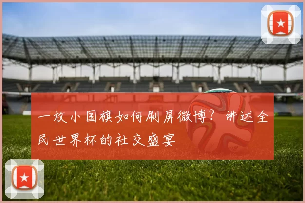 一枚小国旗如何刷屏微博?讲述全民世界杯的社交盛宴