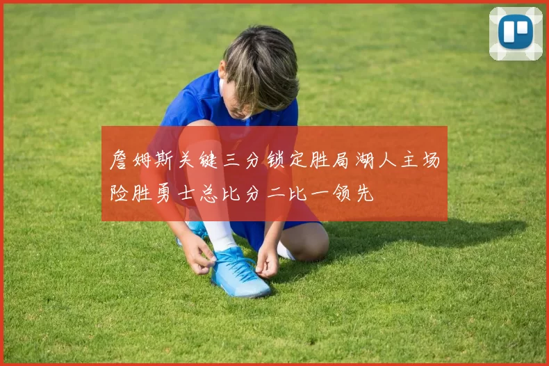 詹姆斯关键三分锁定胜局湖人主场险胜勇士总比分二比一领先