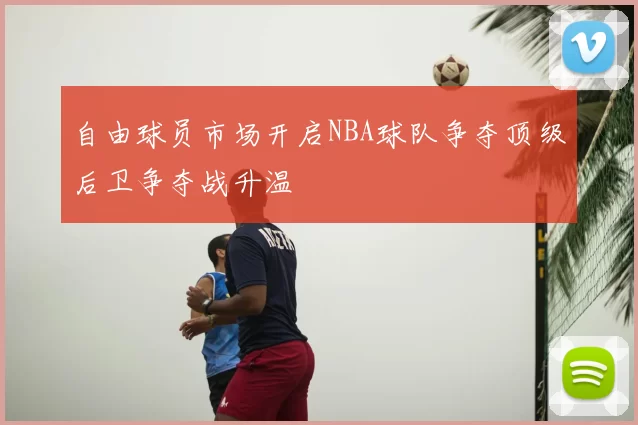 自由球员市场开启NBA球队争夺顶级后卫争夺战升温