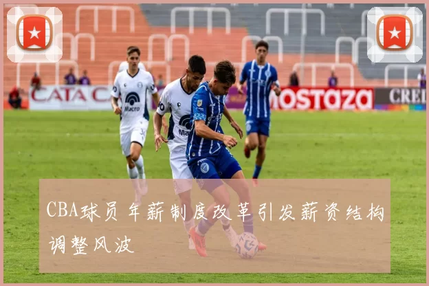 CBA球员年薪制度改革引发薪资结构调整风波