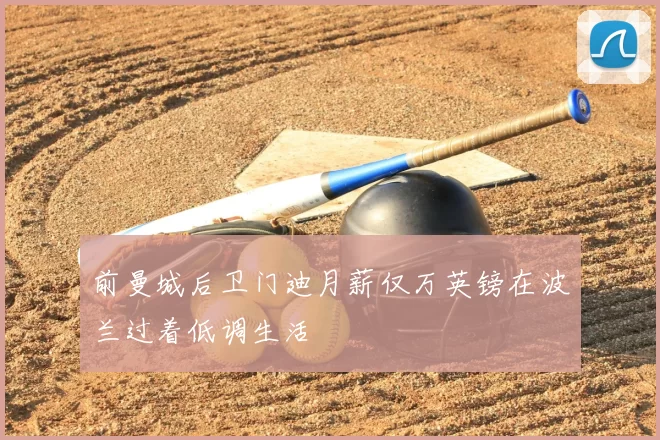 前曼城后卫门迪月薪仅万英镑在波兰过着低调生活