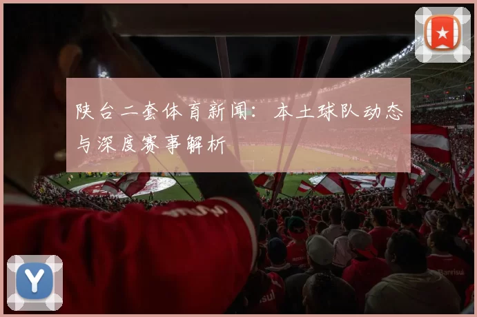 陕台二套体育新闻：本土球队动态与深度赛事解析