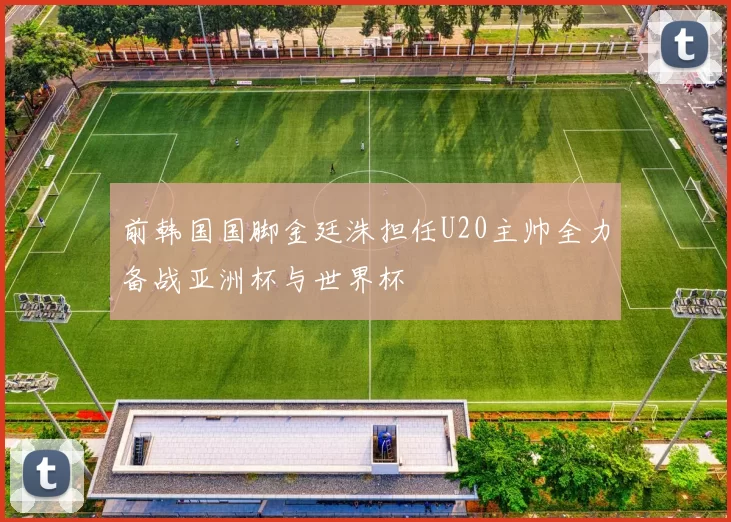 前韩国国脚金廷洙担任U20主帅全力备战亚洲杯与世界杯