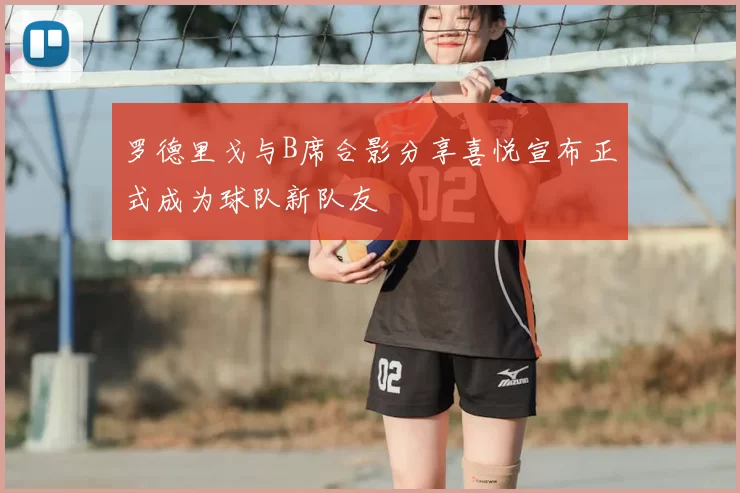 罗德里戈与B席合影分享喜悦宣布正式成为球队新队友