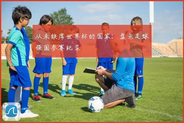 从未缺席世界杯的国家:盘点足球强国参赛纪录