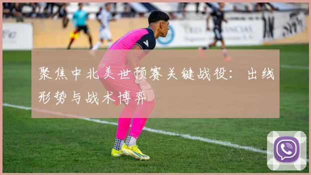 聚焦中北美世预赛关键战役:出线形势与战术博弈