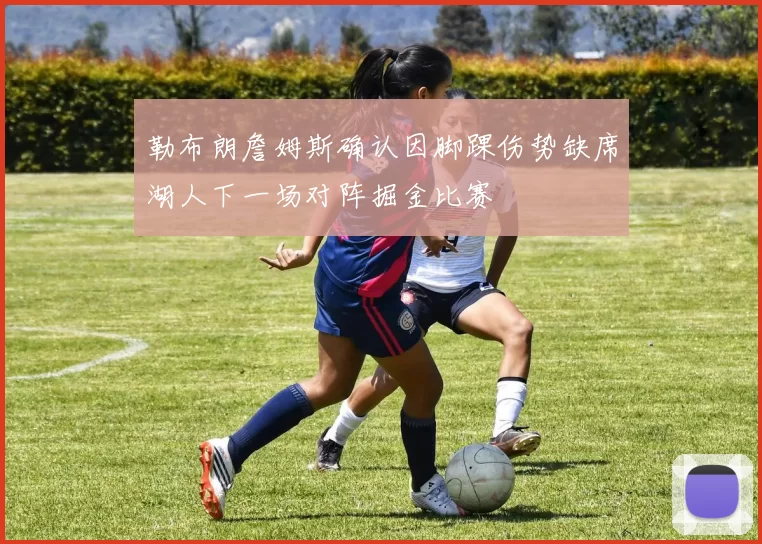 勒布朗詹姆斯确认因脚踝伤势缺席湖人下一场对阵掘金比赛