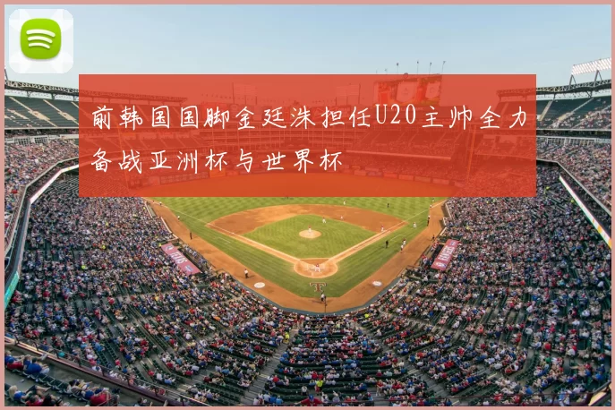 前韩国国脚金廷洙担任U20主帅全力备战亚洲杯与世界杯
