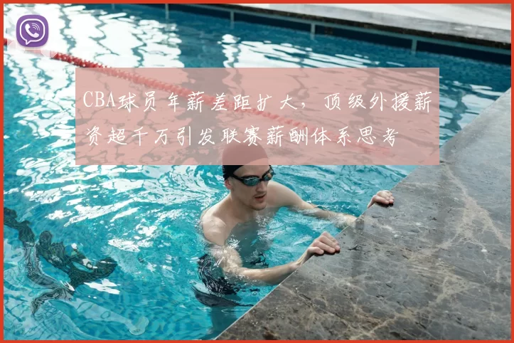 CBA球员年薪差距扩大,顶级外援薪资超千万引发联赛薪酬体系思考