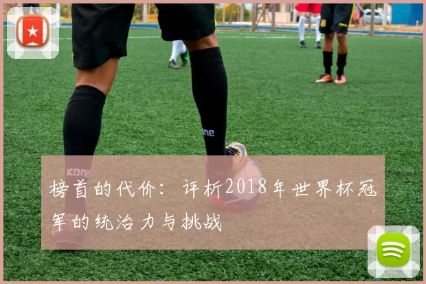 榜首的代价:评析2018年世界杯冠军的统治力与挑战