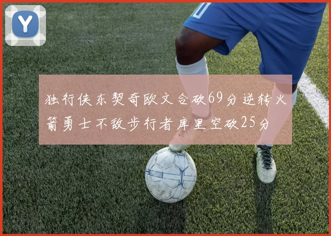 独行侠东契奇欧文合砍69分逆转火箭勇士不敌步行者库里空砍25分