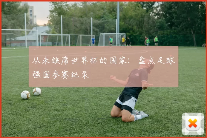 从未缺席世界杯的国家:盘点足球强国参赛纪录