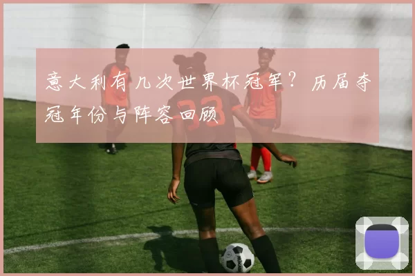 意大利有几次世界杯冠军?历届夺冠年份与阵容回顾