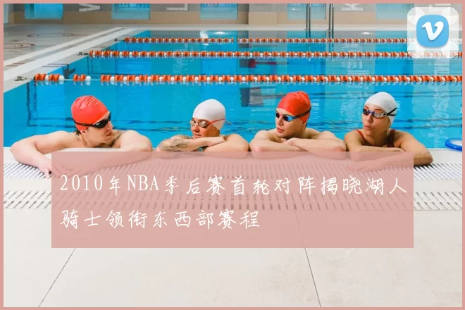2010年NBA季后赛首轮对阵揭晓湖人骑士领衔东西部赛程