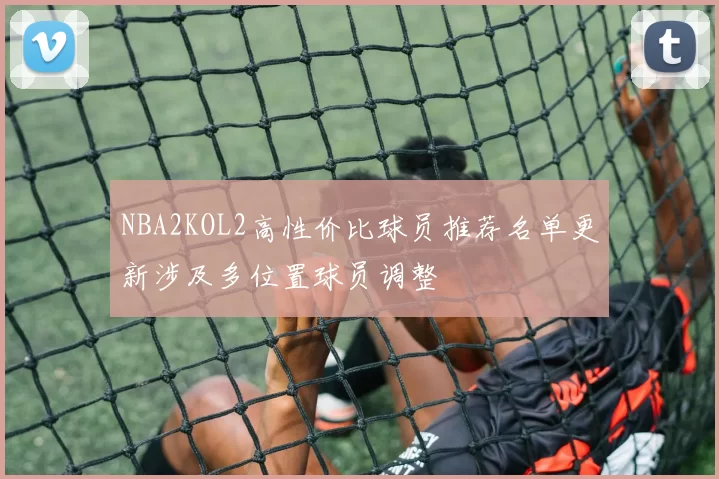 NBA2KOL2高性价比球员推荐名单更新涉及多位置球员调整
