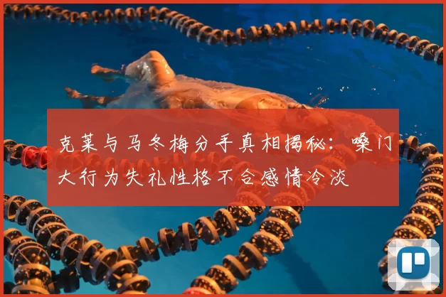 克莱与马冬梅分手真相揭秘:嗓门大行为失礼性格不合感情冷淡