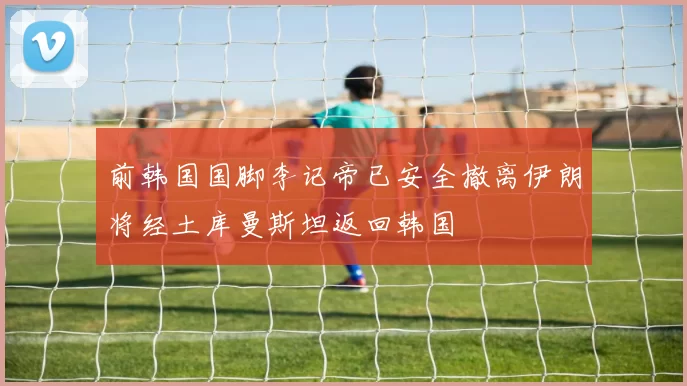 前韩国国脚李记帝已安全撤离伊朗将经土库曼斯坦返回韩国