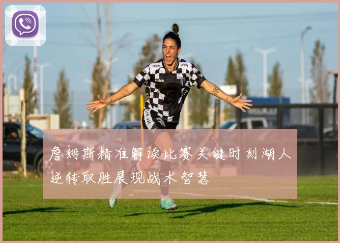 詹姆斯精准解读比赛关键时刻湖人逆转取胜展现战术智慧
