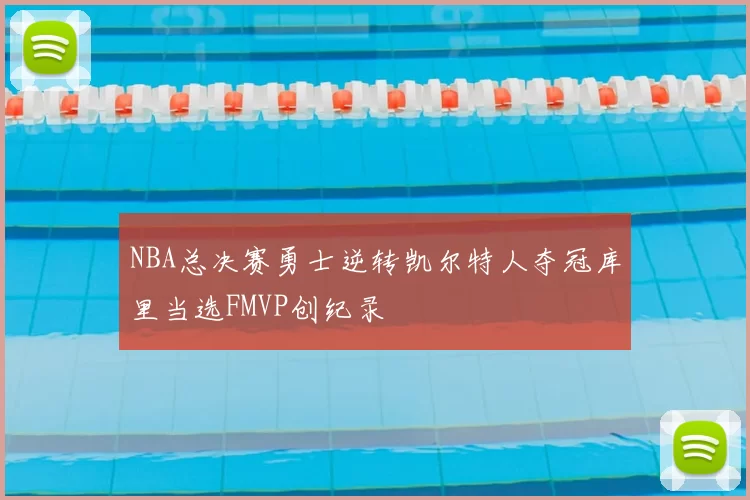 NBA总决赛勇士逆转凯尔特人夺冠库里当选FMVP创纪录
