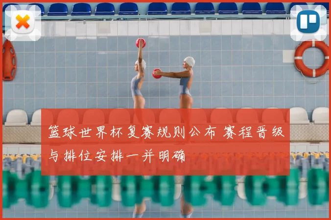 篮球世界杯复赛规则公布 赛程晋级与排位安排一并明确