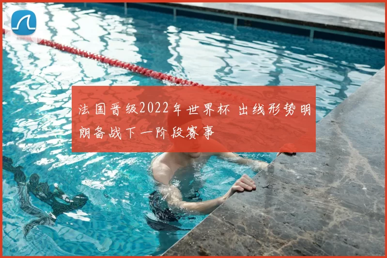 法国晋级2022年世界杯 出线形势明朗备战下一阶段赛事