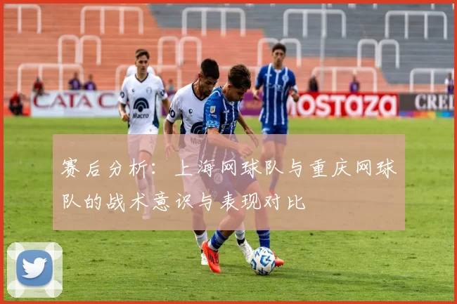 赛后分析:上海网球队与重庆网球队的战术意识与表现对比