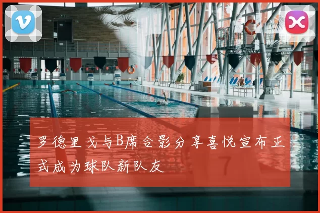罗德里戈与B席合影分享喜悦宣布正式成为球队新队友