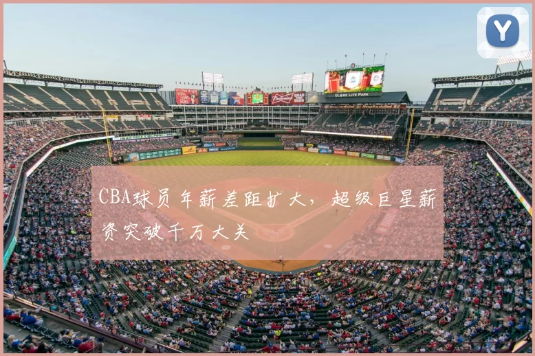 CBA球员年薪差距扩大,超级巨星薪资突破千万大关