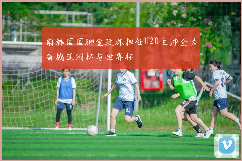 前韩国国脚金廷洙担任U20主帅全力备战亚洲杯与世界杯