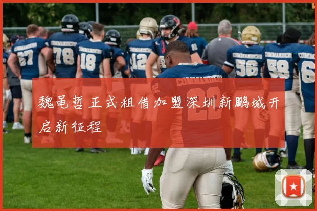 魏黾哲正式租借加盟深圳新鹏城开启新征程