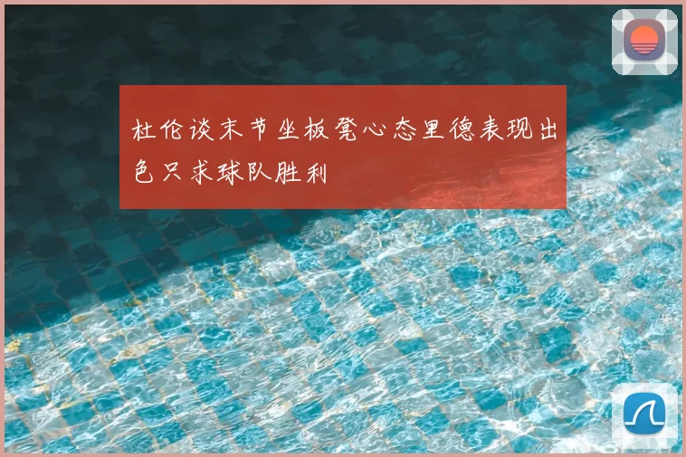 杜伦谈末节坐板凳心态里德表现出色只求球队胜利