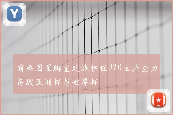 前韩国国脚金廷洙担任U20主帅全力备战亚洲杯与世界杯