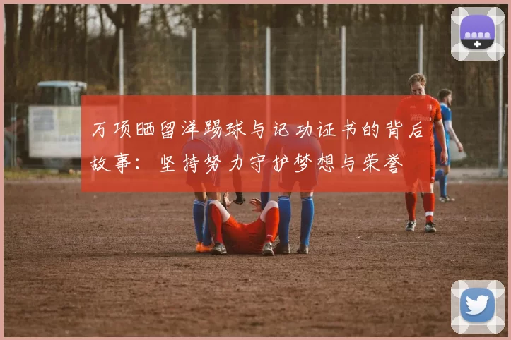 万项晒留洋踢球与记功证书的背后故事:坚持努力守护梦想与荣誉
