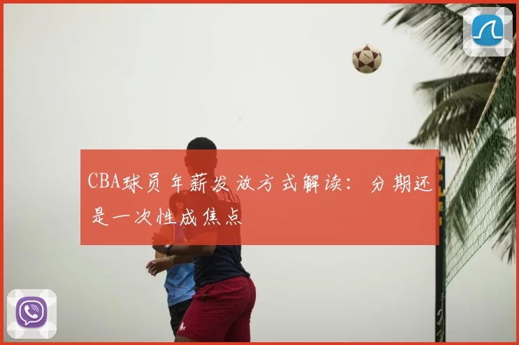 CBA球员年薪发放方式解读:分期还是一次性成焦点