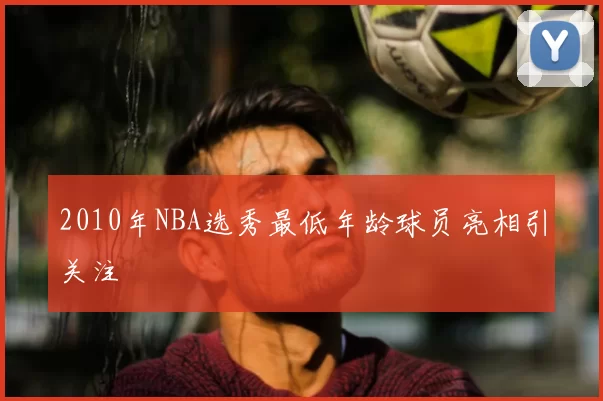 2010年NBA选秀最低年龄球员亮相引关注