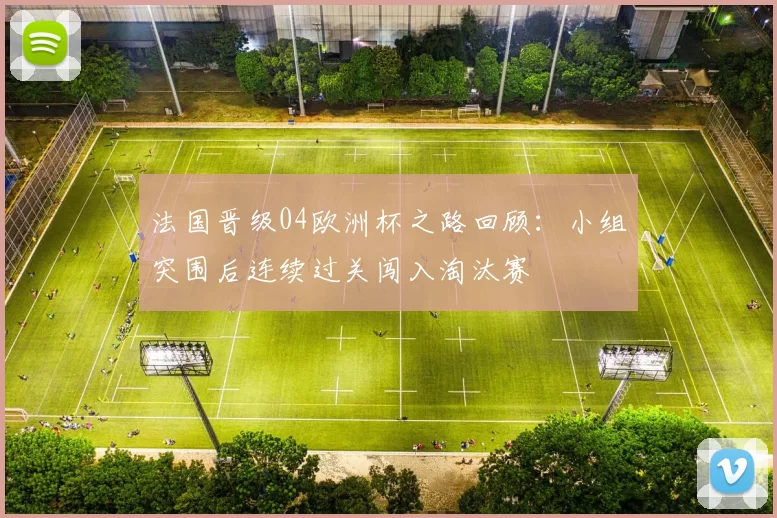 法国晋级04欧洲杯之路回顾：小组突围后连续过关闯入淘汰赛