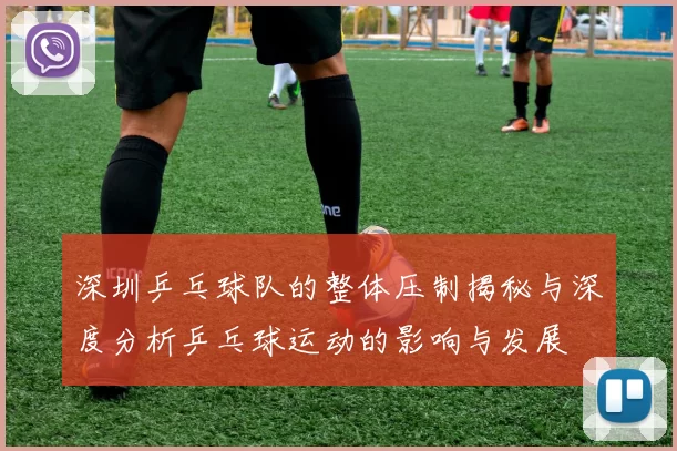 深圳乒乓球队的整体压制揭秘与深度分析乒乓球运动的影响与发展