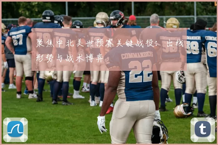 聚焦中北美世预赛关键战役：出线形势与战术博弈